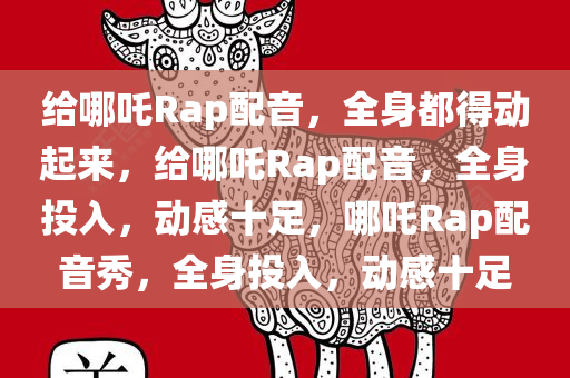 给哪吒Rap配音，全身都得动起来，给哪吒Rap配音，全身投入，动感十足，哪吒Rap配音秀，全身投入，动感十足