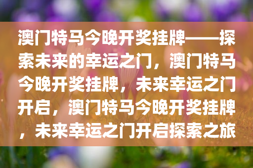 澳门特马今晚开奖挂牌——探索未来的幸运之门，澳门特马今晚开奖挂牌，未来幸运之门开启，澳门特马今晚开奖挂牌，未来幸运之门开启探索之旅