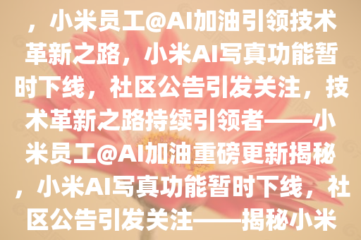 重磅！小米社区发布新功能下线公告，AI写真功能暂时下线，小米员工@AI加油引领技术革新之路，小米AI写真功能暂时下线，社区公告引发关注，技术革新之路持续引领者——小米员工@AI加油重磅更新揭秘，小米AI写真功能暂时下线，社区公告引发关注——揭秘小米员工@AI加油引领的技术革新之路重磅更新公告