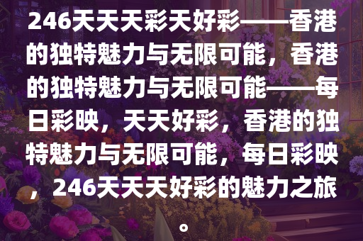 246天天天彩天好彩——香港的独特魅力与无限可能，香港的独特魅力与无限可能——每日彩映，天天好彩，香港的独特魅力与无限可能，每日彩映，246天天天好彩的魅力之旅。