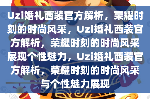 Uzi婚礼西装官方解析，荣耀时刻的时尚风采，Uzi婚礼西装官方解析，荣耀时刻的时尚风采展现个性魅力，Uzi婚礼西装官方解析，荣耀时刻的时尚风采与个性魅力展现