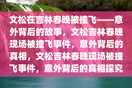 文松在吉林春晚被撞飞——意外背后的故事，文松吉林春晚现场被撞飞事件，意外背后的真相，文松吉林春晚现场被撞飞事件，意外背后的真相探究