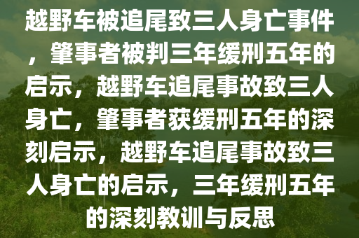 越野车被追尾致三人身亡事件，肇事者被判三年缓刑五年的启示，越野车追尾事故致三人身亡，肇事者获缓刑五年的深刻启示，越野车追尾事故致三人身亡的启示，三年缓刑五年的深刻教训与反思