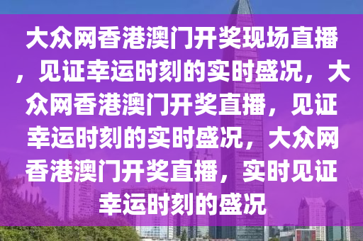 大众网香港澳门开奖现场直播，见证幸运时刻的实时盛况，大众网香港澳门开奖直播，见证幸运时刻的实时盛况，大众网香港澳门开奖直播，实时见证幸运时刻的盛况
