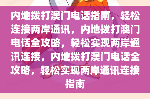 内地拨打澳门电话指南，轻松连接两岸通讯，内地拨打澳门电话全攻略，轻松实现两岸通讯连接，内地拨打澳门电话全攻略，轻松实现两岸通讯连接指南