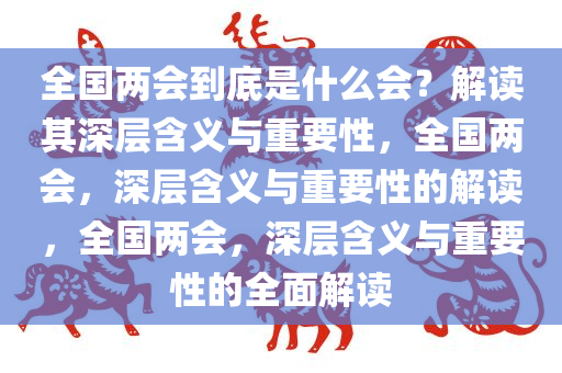 全国两会到底是什么会？解读其深层含义与重要性，全国两会，深层含义与重要性的解读，全国两会，深层含义与重要性的全面解读