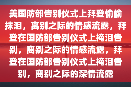 美国防部告别仪式上拜登偷偷抹泪，离别之际的情感流露，拜登在国防部告别仪式上掩泪告别，离别之际的情感流露，拜登在国防部告别仪式上掩泪告别，离别之际的深情流露