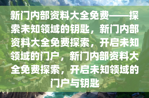新门内部资料大全免费——探索未知领域的钥匙，新门内部资料大全免费探索，开启未知领域的门户，新门内部资料大全免费探索，开启未知领域的门户与钥匙