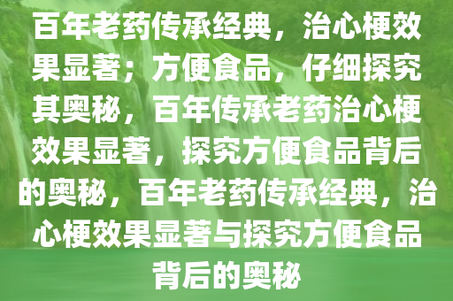 百年老药传承经典，治心梗效果显著；方便食品，仔细探究其奥秘，百年传承老药治心梗效果显著，探究方便食品背后的奥秘，百年老药传承经典，治心梗效果显著与探究方便食品背后的奥秘