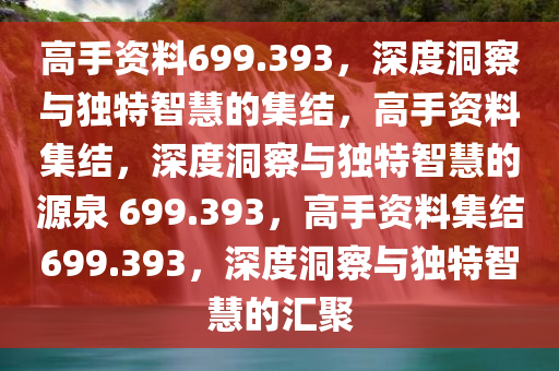 高手资料699.393，深度洞察与独特智慧的集结，高手资料集结，深度洞察与独特智慧的源泉 699.393，高手资料集结699.393，深度洞察与独特智慧的汇聚