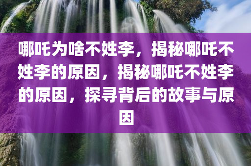 哪吒为啥不姓李，揭秘哪吒不姓李的原因，揭秘哪吒不姓李的原因，探寻背后的故事与原因