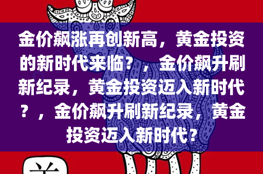金价飙涨再创新高，黄金投资的新时代来临？，金价飙升刷新纪录，黄金投资迈入新时代？，金价飙升刷新纪录，黄金投资迈入新时代？