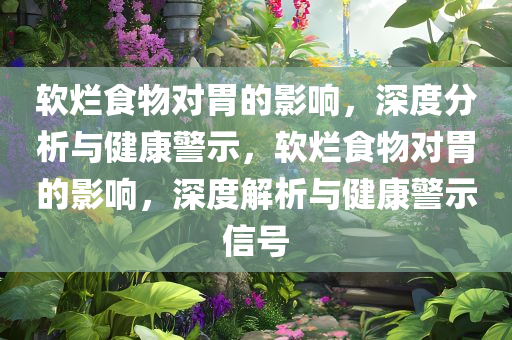 软烂食物对胃的影响，深度分析与健康警示，软烂食物对胃的影响，深度解析与健康警示信号