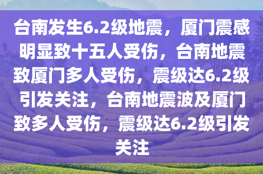 台南发生6.2级地震，厦门震感明显致十五人受伤，台南地震致厦门多人受伤，震级达6.2级引发关注，台南地震波及厦门致多人受伤，震级达6.2级引发关注