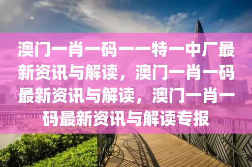 澳门一肖一码一一特一中厂最新资讯与解读，澳门一肖一码最新资讯与解读，澳门一肖一码最新资讯与解读专报