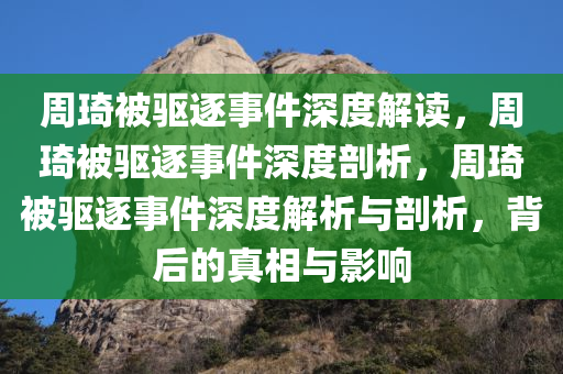 周琦被驱逐事件深度解读，周琦被驱逐事件深度剖析，周琦被驱逐事件深度解析与剖析，背后的真相与影响