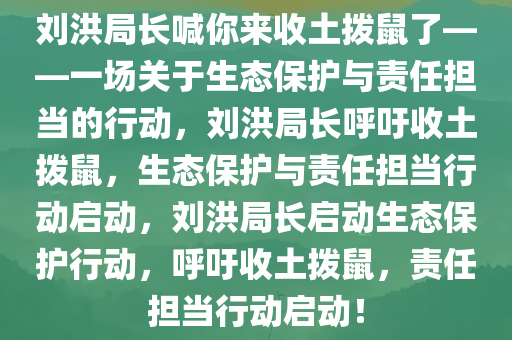 刘洪局长喊你来收土拨鼠了——一场关于生态保护与责任担当的行动，刘洪局长呼吁收土拨鼠，生态保护与责任担当行动启动，刘洪局长启动生态保护行动，呼吁收土拨鼠，责任担当行动启动！