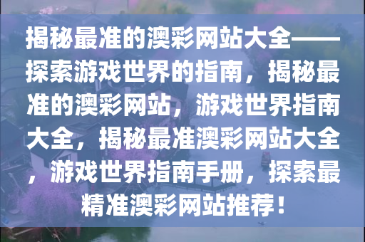 揭秘最准的澳彩网站大全——探索游戏世界的指南，揭秘最准的澳彩网站，游戏世界指南大全，揭秘最准澳彩网站大全，游戏世界指南手册，探索最精准澳彩网站推荐！