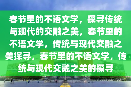 春节里的不语文学，探寻传统与现代的交融之美，春节里的不语文学，传统与现代交融之美探寻，春节里的不语文学，传统与现代交融之美的探寻
