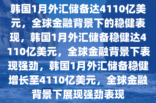韩国1月外汇储备达4110亿美元，全球金融背景下的稳健表现，韩国1月外汇储备稳健达4110亿美元，全球金融背景下表现强劲，韩国1月外汇储备稳健增长至4110亿美元，全球金融背景下展现强劲表现