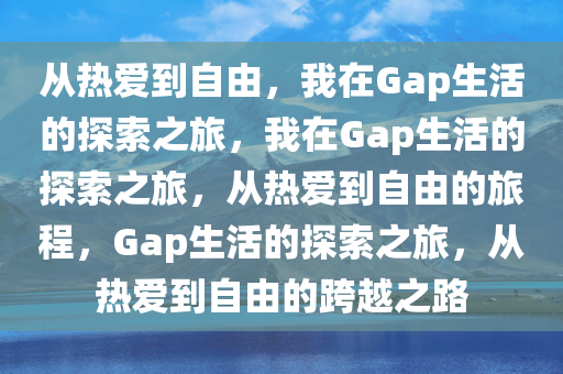 从热爱到自由，我在Gap生活的探索之旅，我在Gap生活的探索之旅，从热爱到自由的旅程，Gap生活的探索之旅，从热爱到自由的跨越之路