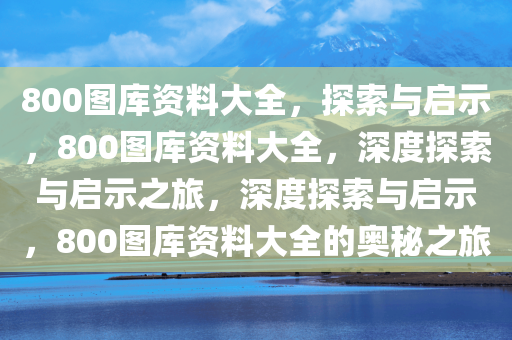 800图库资料大全，探索与启示，800图库资料大全，深度探索与启示之旅，深度探索与启示，800图库资料大全的奥秘之旅