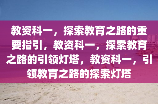 教资科一，探索教育之路的重要指引，教资科一，探索教育之路的引领灯塔，教资科一，引领教育之路的探索灯塔