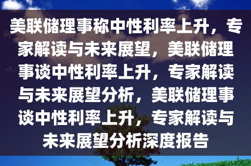 美联储理事称中性利率上升，专家解读与未来展望，美联储理事谈中性利率上升，专家解读与未来展望分析，美联储理事谈中性利率上升，专家解读与未来展望分析深度报告