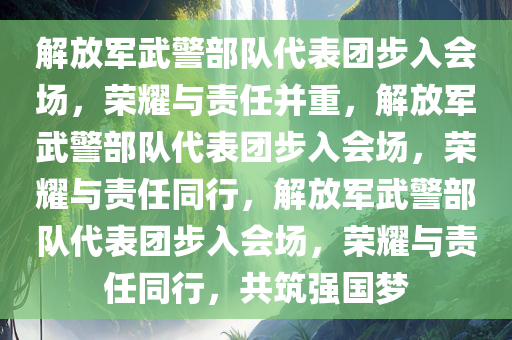 解放军武警部队代表团步入会场，荣耀与责任并重，解放军武警部队代表团步入会场，荣耀与责任同行，解放军武警部队代表团步入会场，荣耀与责任同行，共筑强国梦