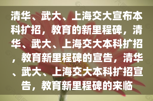 清华、武大、上海交大宣布本科扩招，教育的新里程碑，清华、武大、上海交大本科扩招，教育新里程碑的宣告，清华、武大、上海交大本科扩招宣告，教育新里程碑的来临