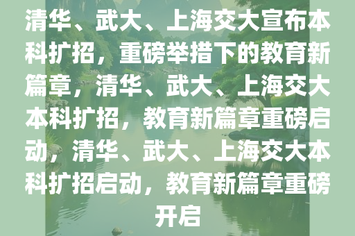 清华、武大、上海交大宣布本科扩招，重磅举措下的教育新篇章，清华、武大、上海交大本科扩招，教育新篇章重磅启动，清华、武大、上海交大本科扩招启动，教育新篇章重磅开启