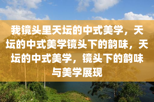我镜头里天坛的中式美学，天坛的中式美学镜头下的韵味，天坛的中式美学，镜头下的韵味与美学展现