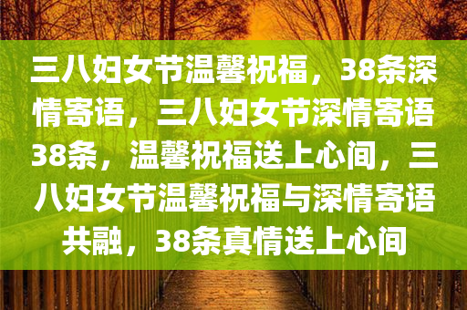 三八妇女节温馨祝福，38条深情寄语，三八妇女节深情寄语38条，温馨祝福送上心间，三八妇女节温馨祝福与深情寄语共融，38条真情送上心间