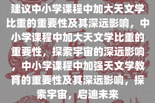 建议中小学课程中加大天文学比重的重要性及其深远影响，中小学课程中加大天文学比重的重要性，探索宇宙的深远影响，中小学课程中加强天文学教育的重要性及其深远影响，探索宇宙，启迪未来