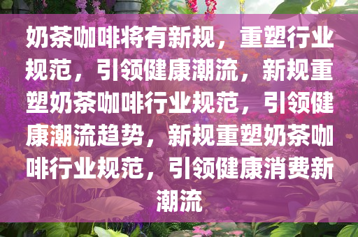 奶茶咖啡将有新规，重塑行业规范，引领健康潮流，新规重塑奶茶咖啡行业规范，引领健康潮流趋势，新规重塑奶茶咖啡行业规范，引领健康消费新潮流