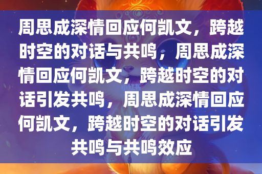 周思成深情回应何凯文，跨越时空的对话与共鸣，周思成深情回应何凯文，跨越时空的对话引发共鸣，周思成深情回应何凯文，跨越时空的对话引发共鸣与共鸣效应