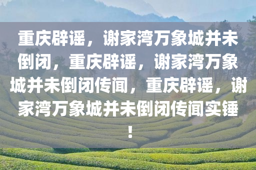重庆辟谣，谢家湾万象城并未倒闭，重庆辟谣，谢家湾万象城并未倒闭传闻，重庆辟谣，谢家湾万象城并未倒闭传闻实锤！