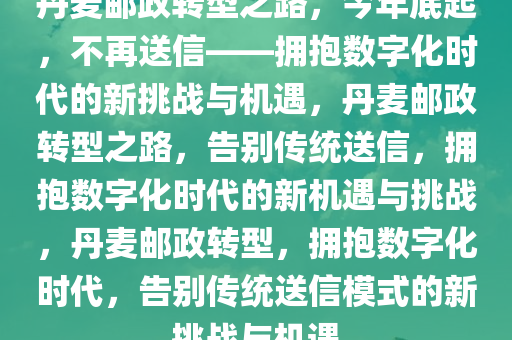 丹麦邮政转型之路，今年底起，不再送信——拥抱数字化时代的新挑战与机遇，丹麦邮政转型之路，告别传统送信，拥抱数字化时代的新机遇与挑战，丹麦邮政转型，拥抱数字化时代，告别传统送信模式的新挑战与机遇