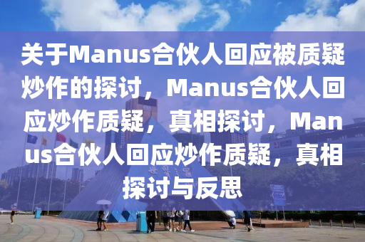 关于Manus合伙人回应被质疑炒作的探讨，Manus合伙人回应炒作质疑，真相探讨，Manus合伙人回应炒作质疑，真相探讨与反思