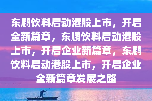 东鹏饮料启动港股上市，开启全新篇章，东鹏饮料启动港股上市，开启企业新篇章，东鹏饮料启动港股上市，开启企业全新篇章发展之路