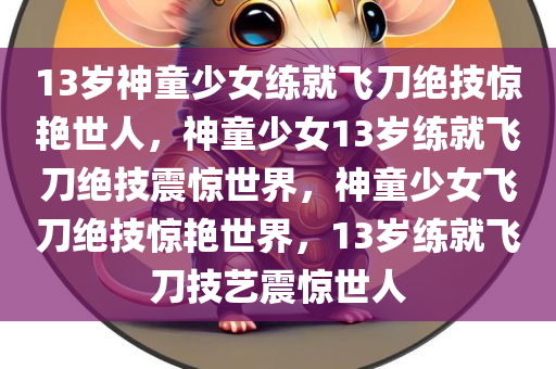 13岁神童少女练就飞刀绝技惊艳世人，神童少女13岁练就飞刀绝技震惊世界，神童少女飞刀绝技惊艳世界，13岁练就飞刀技艺震惊世人