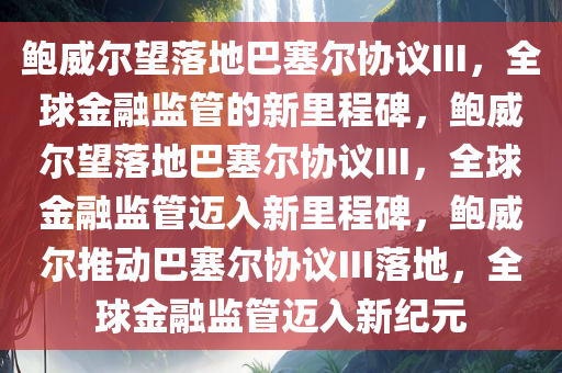 鲍威尔望落地巴塞尔协议III，全球金融监管的新里程碑，鲍威尔望落地巴塞尔协议III，全球金融监管迈入新里程碑，鲍威尔推动巴塞尔协议III落地，全球金融监管迈入新纪元