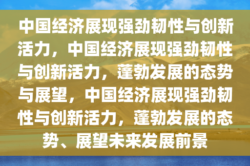 中国经济展现强劲韧性与创新活力，中国经济展现强劲韧性与创新活力，蓬勃发展的态势与展望，中国经济展现强劲韧性与创新活力，蓬勃发展的态势、展望未来发展前景
