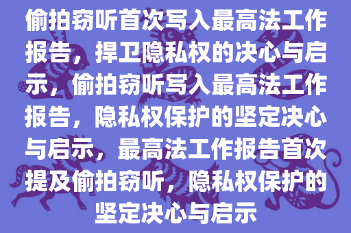 偷拍窃听首次写入最高法工作报告，捍卫隐私权的决心与启示，偷拍窃听写入最高法工作报告，隐私权保护的坚定决心与启示，最高法工作报告首次提及偷拍窃听，隐私权保护的坚定决心与启示
