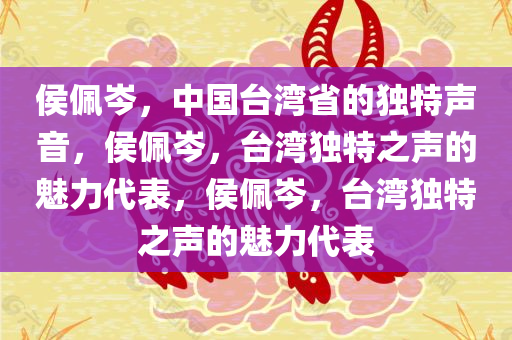 侯佩岑，中国台湾省的独特声音，侯佩岑，台湾独特之声的魅力代表，侯佩岑，台湾独特之声的魅力代表