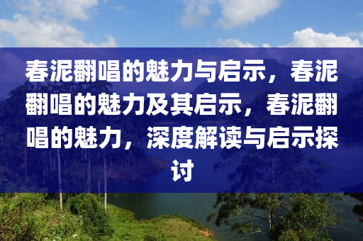 春泥翻唱的魅力与启示，春泥翻唱的魅力及其启示，春泥翻唱的魅力，深度解读与启示探讨