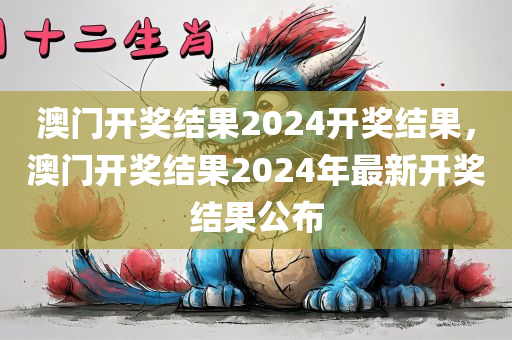 澳门开奖结果2024开奖结果，澳门开奖结果2024年最新开奖结果公布