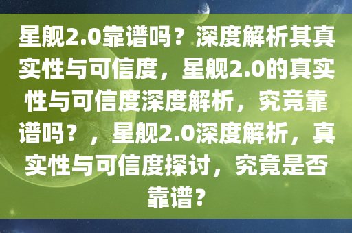 星舰2.0靠谱吗？深度解析其真实性与可信度，星舰2.0的真实性与可信度深度解析，究竟靠谱吗？，星舰2.0深度解析，真实性与可信度探讨，究竟是否靠谱？
