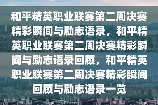 和平精英职业联赛第二周决赛精彩瞬间与励志语录，和平精英职业联赛第二周决赛精彩瞬间与励志语录回顾，和平精英职业联赛第二周决赛精彩瞬间回顾与励志语录一览
