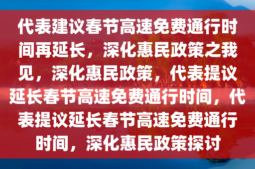 代表建议春节高速免费通行时间再延长，深化惠民政策之我见，深化惠民政策，代表提议延长春节高速免费通行时间，代表提议延长春节高速免费通行时间，深化惠民政策探讨